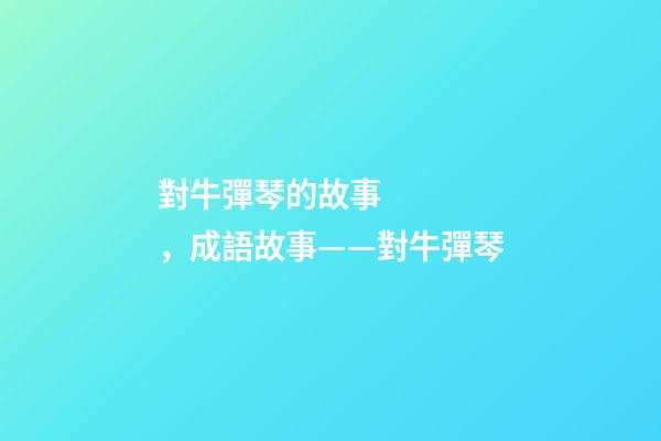 對牛彈琴的故事，成語故事——對牛彈琴-第1張-觀點(diǎn)-玄機(jī)派